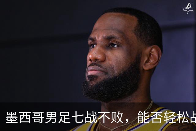 墨西哥男足七战不败，能否轻松战胜防守薄弱的塞尔维亚？